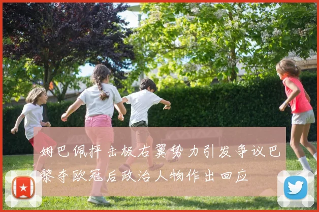 姆巴佩抨击极右翼势力引发争议巴黎夺欧冠后政治人物作出回应