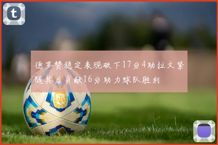 德罗赞稳定表现砍下17分4助拉文紧随其后贡献16分助力球队胜利