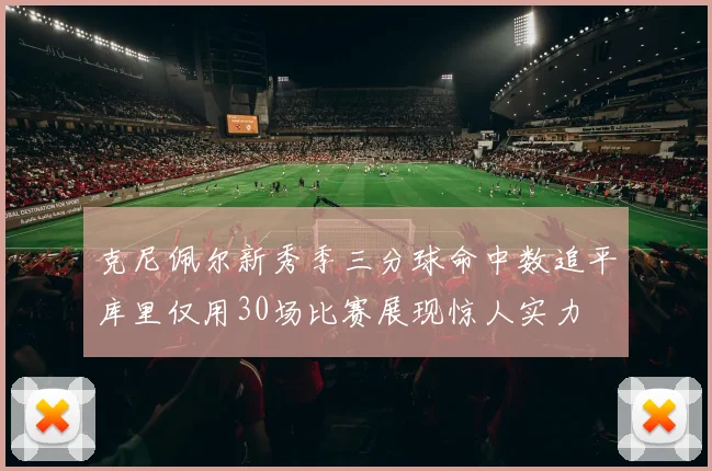 克尼佩尔新秀季三分球命中数追平库里仅用30场比赛展现惊人实力