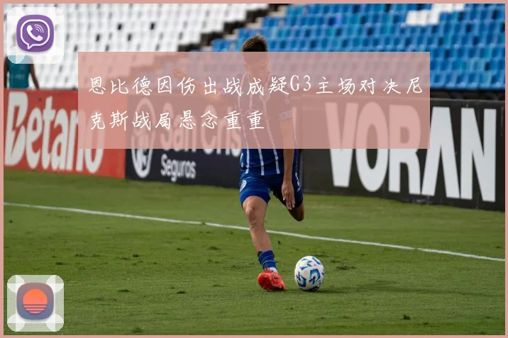 恩比德因伤出战成疑G3主场对决尼克斯战局悬念重重