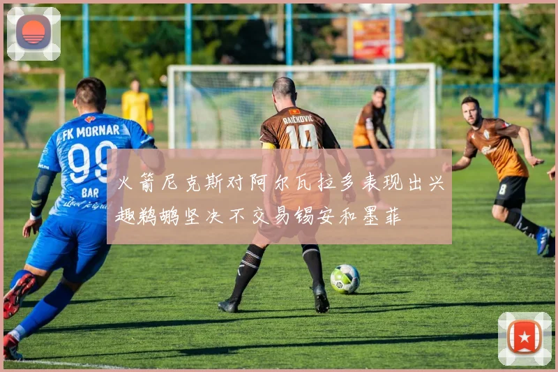 火箭尼克斯对阿尔瓦拉多表现出兴趣鹈鹕坚决不交易锡安和墨菲