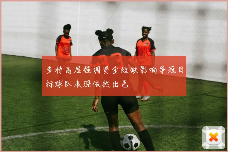 多特高层强调资金短缺影响争冠目标球队表现依然出色