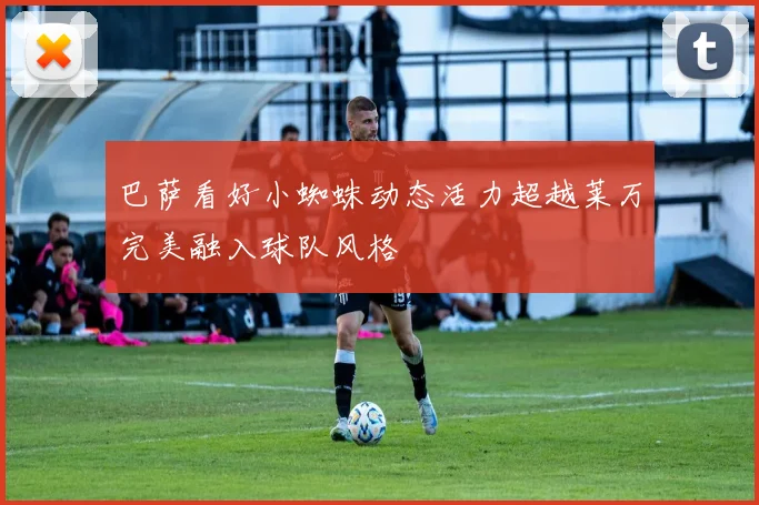 巴萨看好小蜘蛛动态活力超越莱万完美融入球队风格
