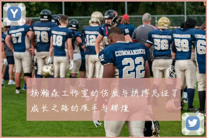 杨瀚森工作室的伤痕与拼搏见证了成长之路的艰辛与辉煌