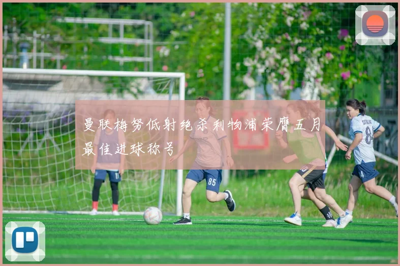 曼联梅努低射绝杀利物浦荣膺五月最佳进球称号