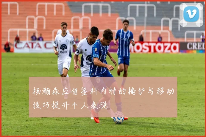 杨瀚森应借鉴科内特的掩护与移动技巧提升个人表现