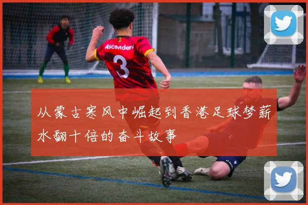 从蒙古寒风中崛起到香港足球梦薪水翻十倍的奋斗故事