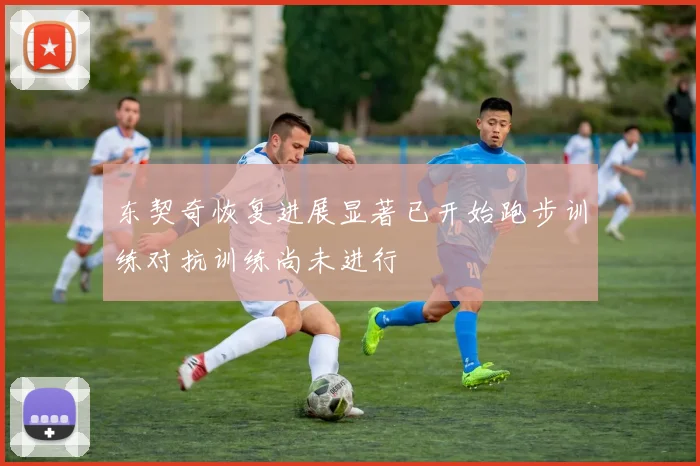 东契奇恢复进展显著已开始跑步训练对抗训练尚未进行