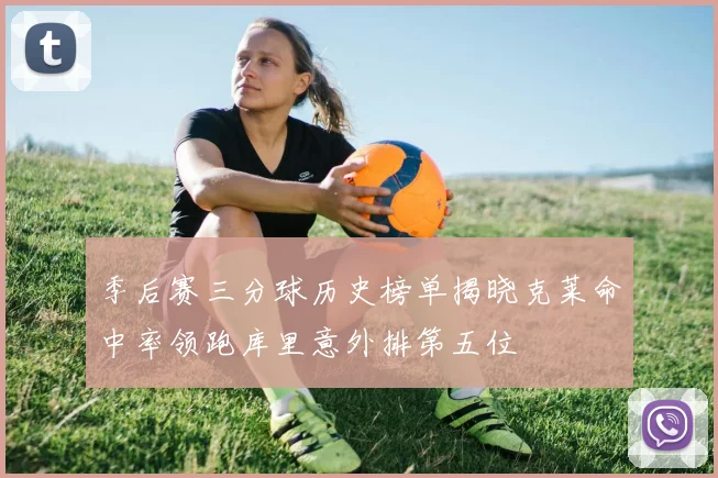 季后赛三分球历史榜单揭晓克莱命中率领跑库里意外排第五位