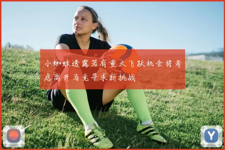 小蜘蛛透露若有重大飞跃机会将考虑离开马竞寻求新挑战