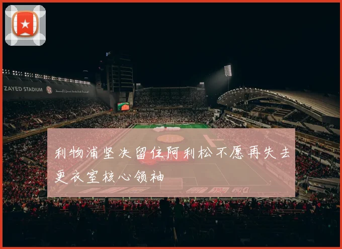 利物浦坚决留住阿利松不愿再失去更衣室核心领袖