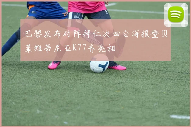 巴黎发布对阵拜仁次回合海报登贝莱维蒂尼亚K77齐亮相