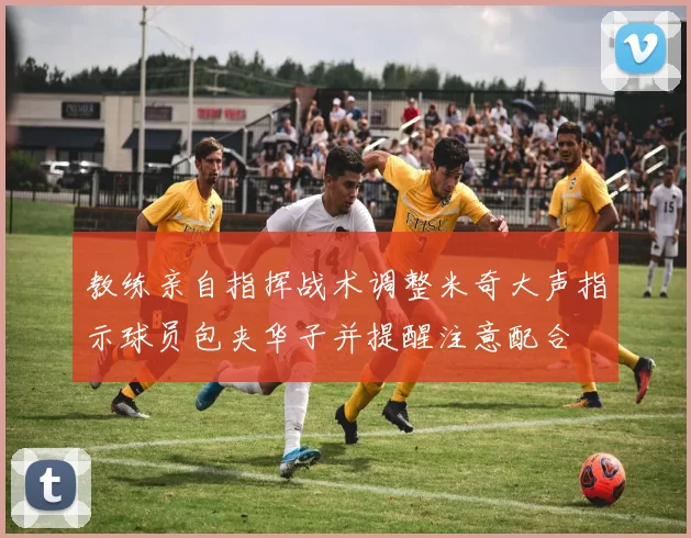 教练亲自指挥战术调整米奇大声指示球员包夹华子并提醒注意配合