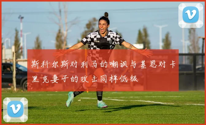 斯科尔斯对利马的嘲讽与基恩对卡里克妻子的攻击同样低级