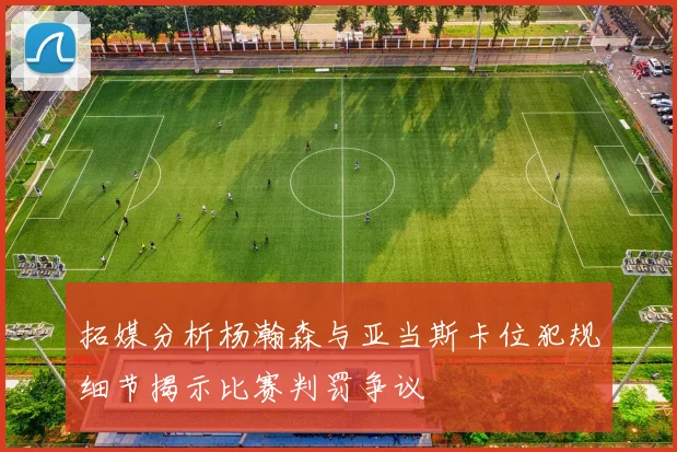 拓媒分析杨瀚森与亚当斯卡位犯规细节揭示比赛判罚争议