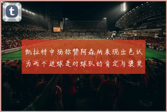 凯拉特中场称赞阿森纳表现出色认为两个进球是对球队的肯定与褒奖