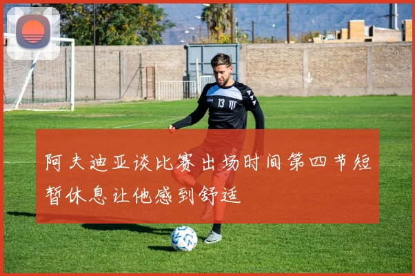 阿夫迪亚谈比赛出场时间第四节短暂休息让他感到舒适