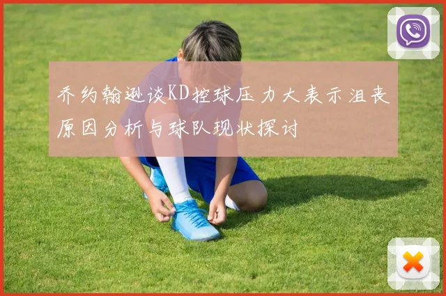 乔约翰逊谈KD控球压力大表示沮丧原因分析与球队现状探讨
