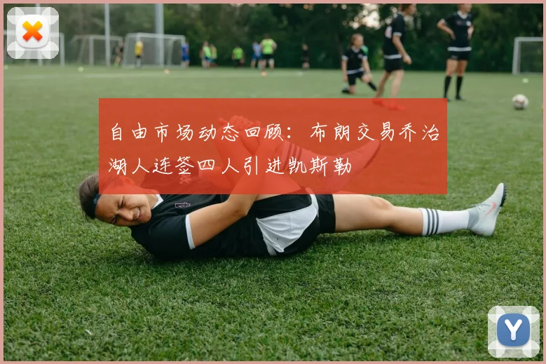 自由市场动态回顾：布朗交易乔治湖人连签四人引进凯斯勒