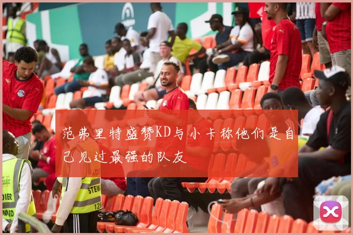 范弗里特盛赞KD与小卡称他们是自己见过最强的队友
