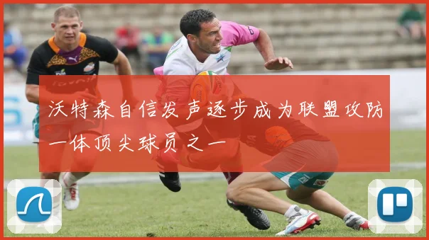 沃特森自信发声逐步成为联盟攻防一体顶尖球员之一