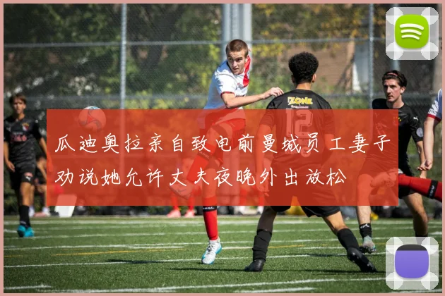 瓜迪奥拉亲自致电前曼城员工妻子劝说她允许丈夫夜晚外出放松
