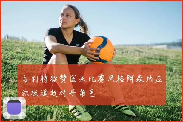古利特称赞国米比赛风格阿森纳应积极追赶对手角色