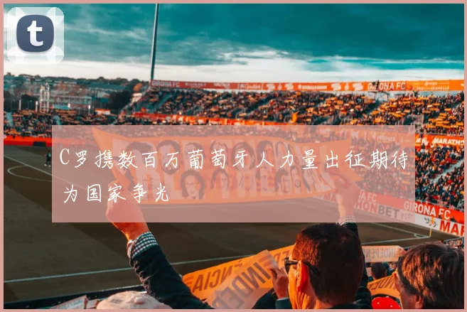 C罗携数百万葡萄牙人力量出征期待为国家争光