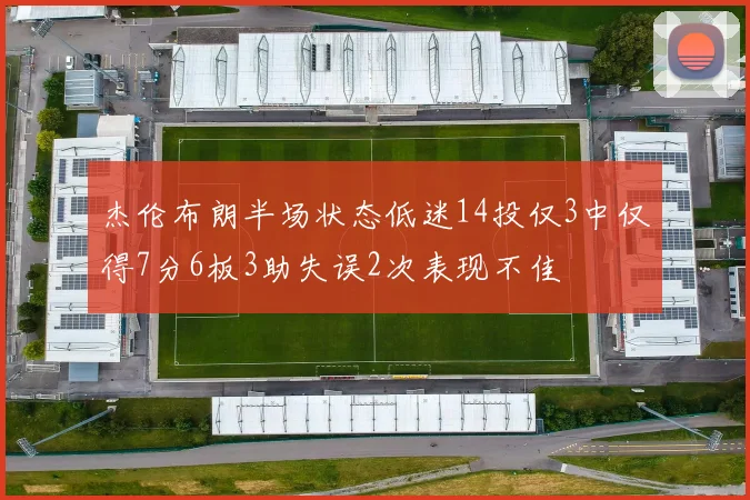 杰伦布朗半场状态低迷14投仅3中仅得7分6板3助失误2次表现不佳