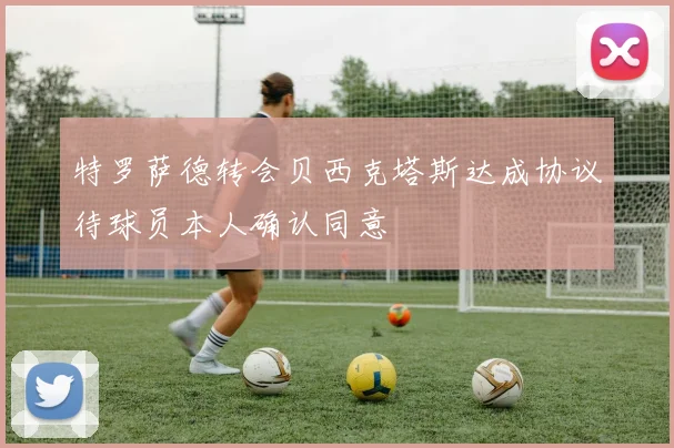 特罗萨德转会贝西克塔斯达成协议待球员本人确认同意
