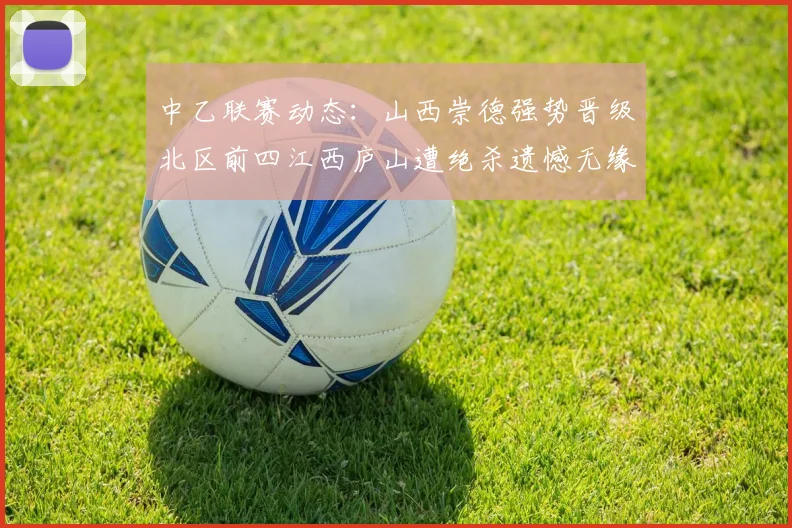 中乙联赛动态：山西崇德强势晋级北区前四江西庐山遭绝杀遗憾无缘南区前四